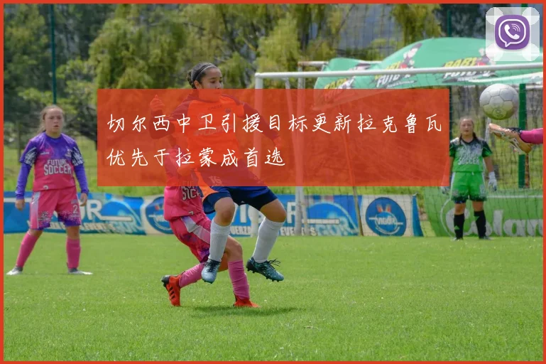 切尔西中卫引援目标更新拉克鲁瓦优先于拉蒙成首选