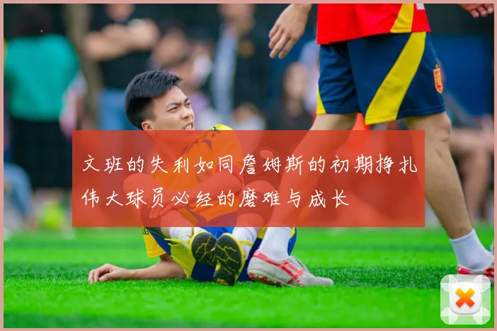 文班的失利如同詹姆斯的初期挣扎伟大球员必经的磨难与成长