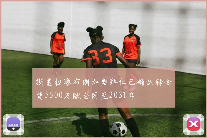 斯基拉曝布朗加盟拜仁已确认转会费5500万欧合同至2031年