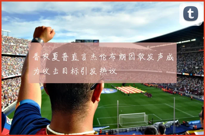 香农夏普直言杰伦布朗因敢发声成为攻击目标引发热议