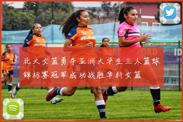 北大女篮勇夺亚洲大学生三人篮球锦标赛冠军成功战胜华科女篮