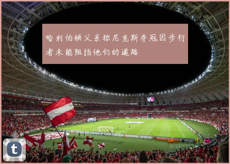哈利伯顿父亲称尼克斯夺冠因步行者未能阻挡他们的道路