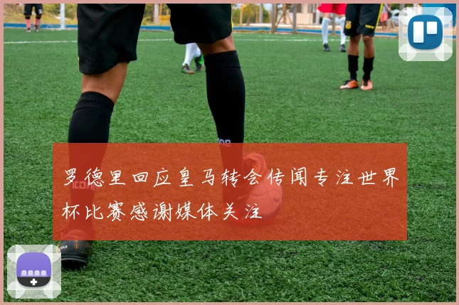 罗德里回应皇马转会传闻专注世界杯比赛感谢媒体关注