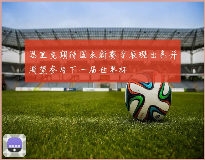 恩里克期待国米新赛季表现出色并渴望参与下一届世界杯