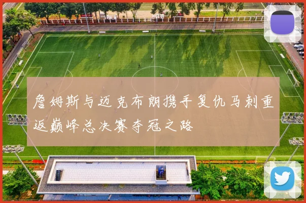 詹姆斯与迈克布朗携手复仇马刺重返巅峰总决赛夺冠之路