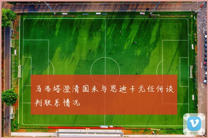 马洛塔澄清国米与恩迪卡无任何谈判联系情况