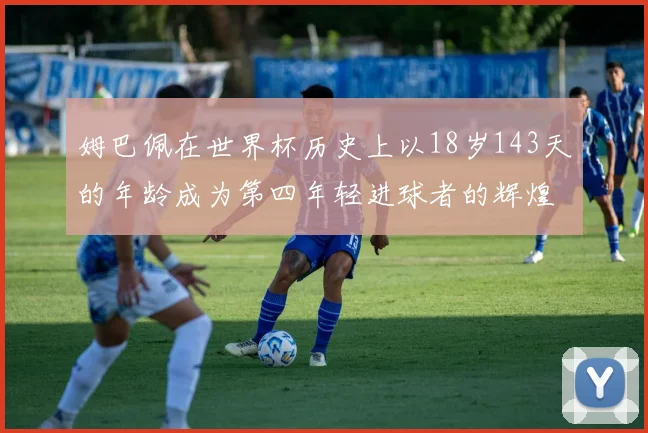 姆巴佩在世界杯历史上以18岁143天的年龄成为第四年轻进球者的辉煌时刻