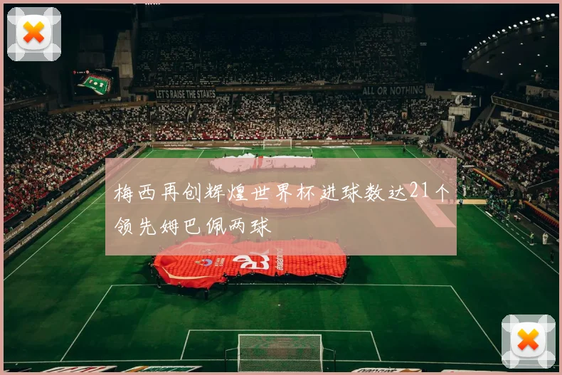 梅西再创辉煌世界杯进球数达21个领先姆巴佩两球