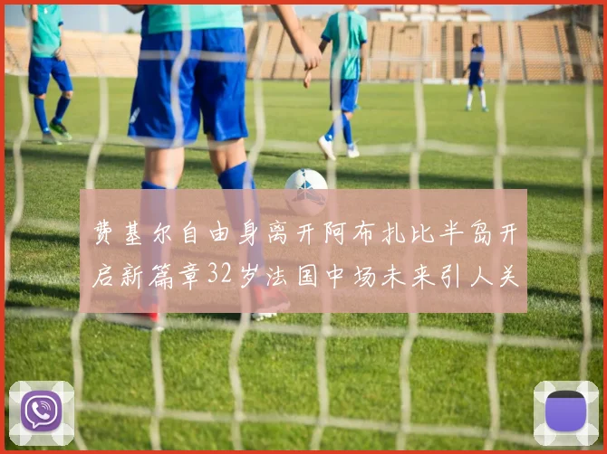 费基尔自由身离开阿布扎比半岛开启新篇章32岁法国中场未来引人关注
