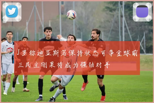 J罗称迪亚斯若保持状态可争金球前三民主刚果将成为强劲对手