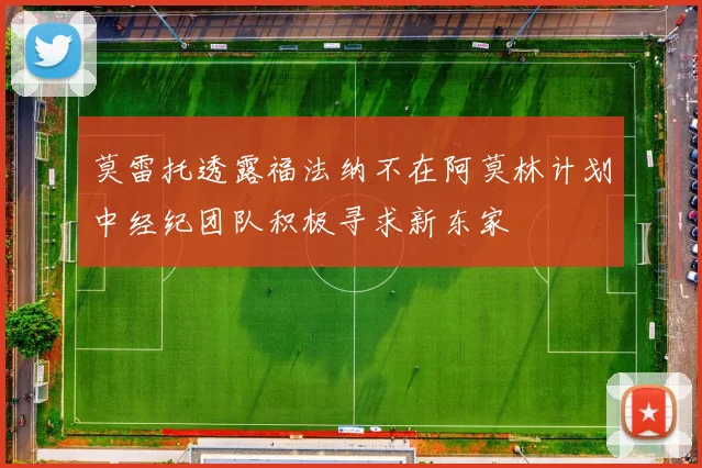 莫雷托透露福法纳不在阿莫林计划中经纪团队积极寻求新东家