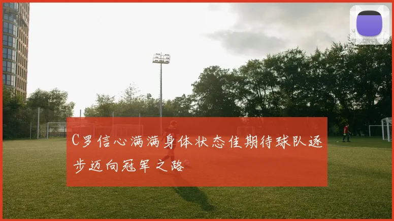 C罗信心满满身体状态佳期待球队逐步迈向冠军之路