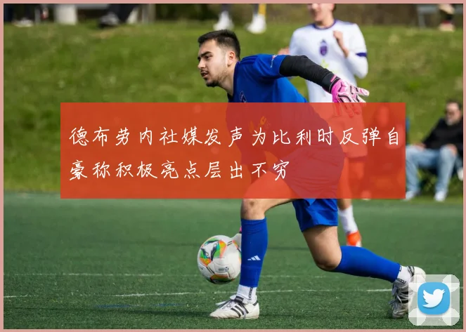 德布劳内社媒发声为比利时反弹自豪称积极亮点层出不穷