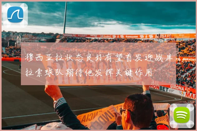 穆西亚拉状态良好有望首发迎战库拉索球队期待他发挥关键作用