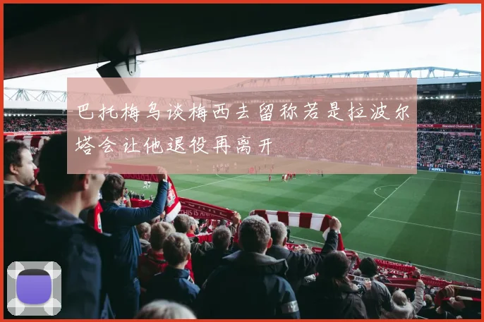 巴托梅乌谈梅西去留称若是拉波尔塔会让他退役再离开